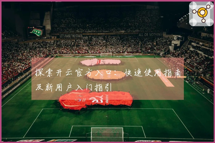探索开云官方入口：快速使用指南及新用户入门指引