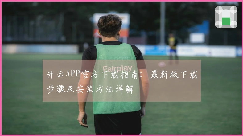 开云APP官方下载指南：最新版下载步骤及安装方法详解