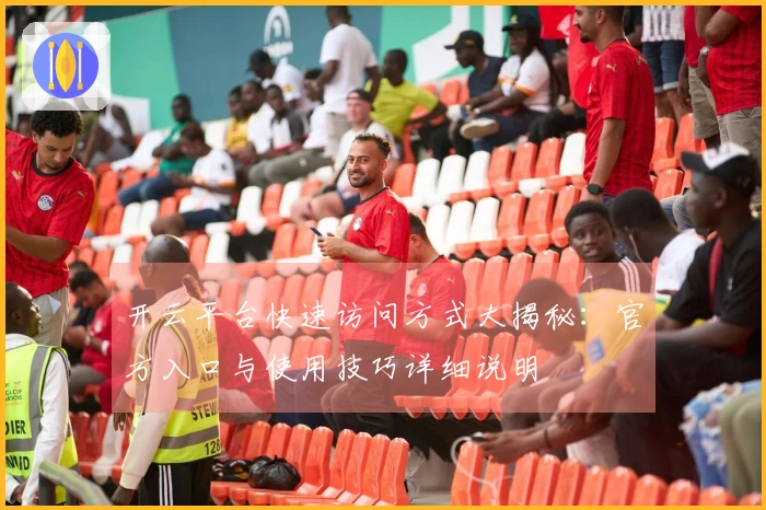 开云平台快速访问方式大揭秘：官方入口与使用技巧详细说明