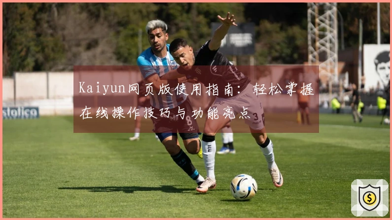 Kaiyun网页版使用指南：轻松掌握在线操作技巧与功能亮点