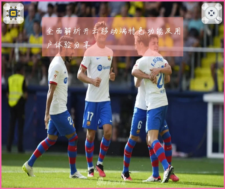 全面解析开云移动端特色功能及用户体验分享
