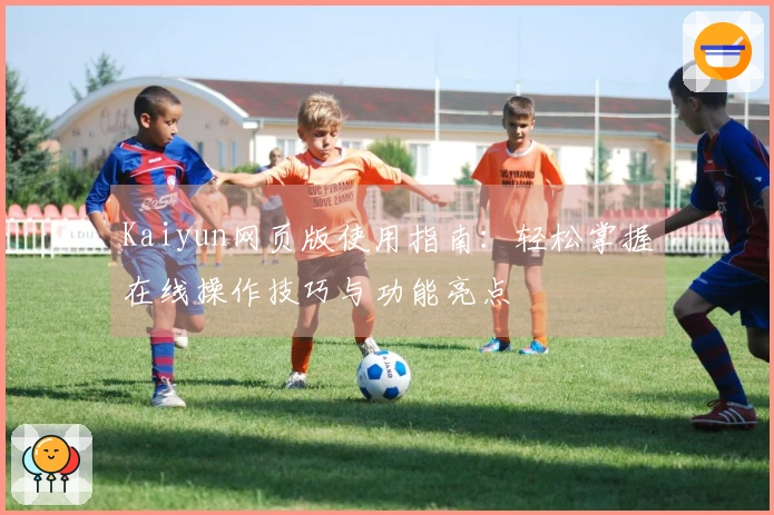 Kaiyun网页版使用指南：轻松掌握在线操作技巧与功能亮点