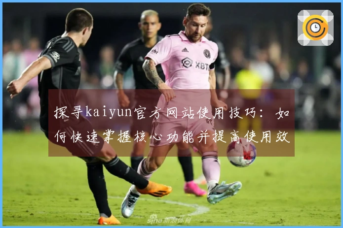 探寻kaiyun官方网站使用技巧：如何快速掌握核心功能并提高使用效率