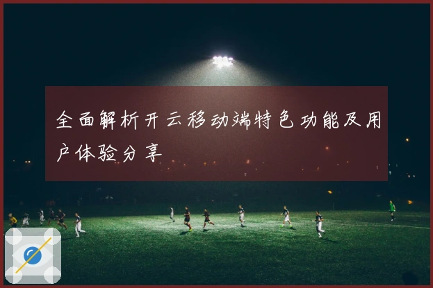 全面解析开云移动端特色功能及用户体验分享