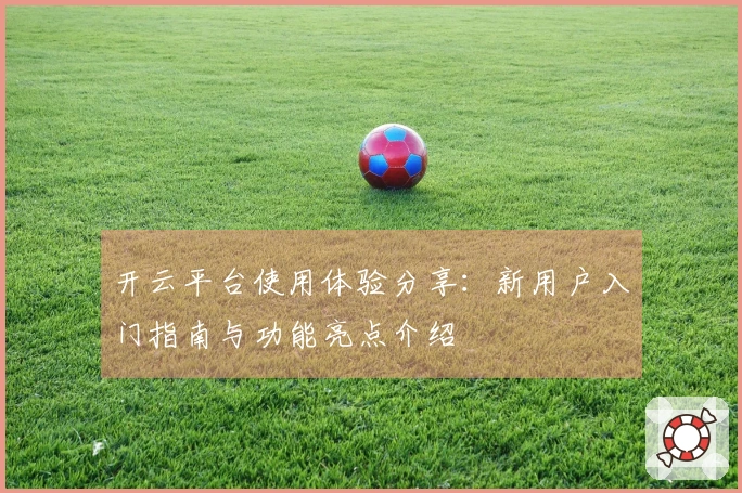 开云平台使用体验分享：新用户入门指南与功能亮点介绍