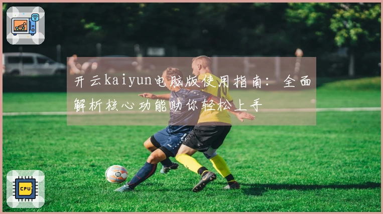 开云kaiyun电脑版使用指南：全面解析核心功能助你轻松上手