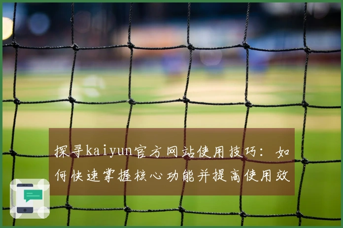 探寻kaiyun官方网站使用技巧：如何快速掌握核心功能并提高使用效率