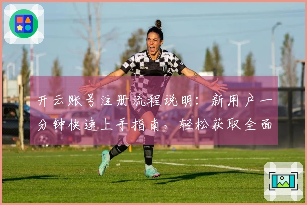 开云账号注册流程说明：新用户一分钟快速上手指南，轻松获取全面使用体验