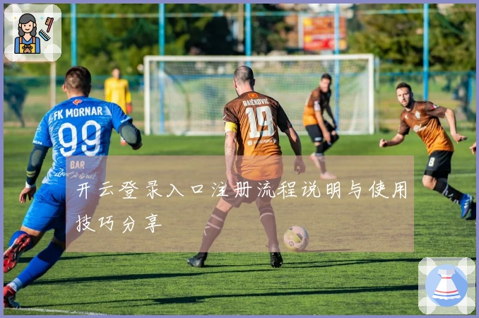 开云登录入口注册流程说明与使用技巧分享