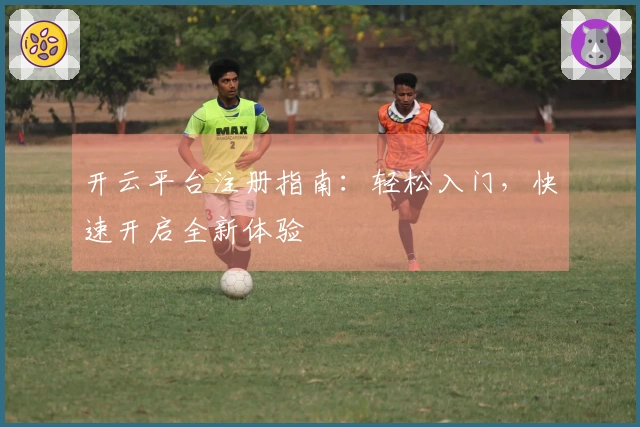 开云平台注册指南：轻松入门，快速开启全新体验