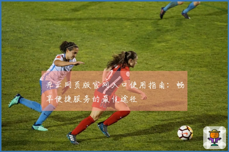 开云网页版官网入口使用指南：畅享便捷服务的最佳途径