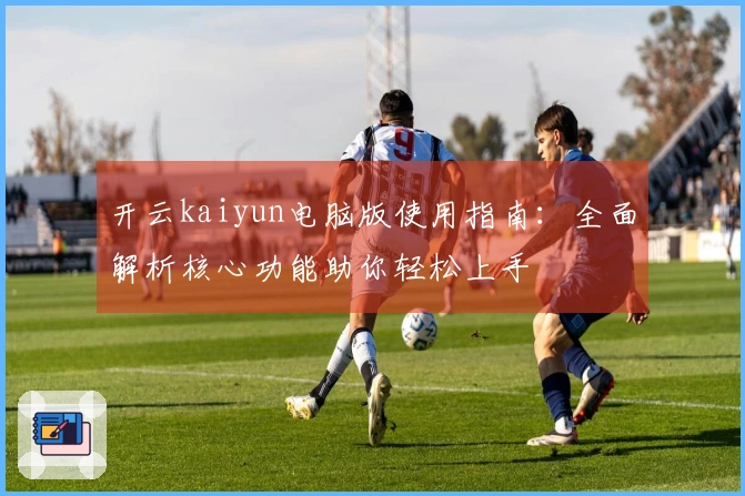 开云kaiyun电脑版使用指南：全面解析核心功能助你轻松上手